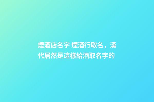 煙酒店名字 煙酒行取名，漢代居然是這樣給酒取名字的-第1張-觀點(diǎn)-玄機(jī)派